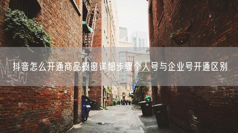 抖音怎么开通商品橱窗详细步骤个人号与企业号开通区别