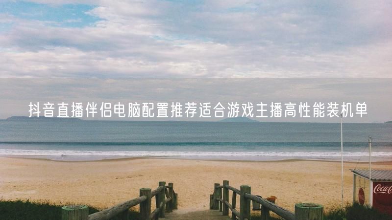 抖音直播伴侣电脑配置推荐适合游戏主播高性能装机单