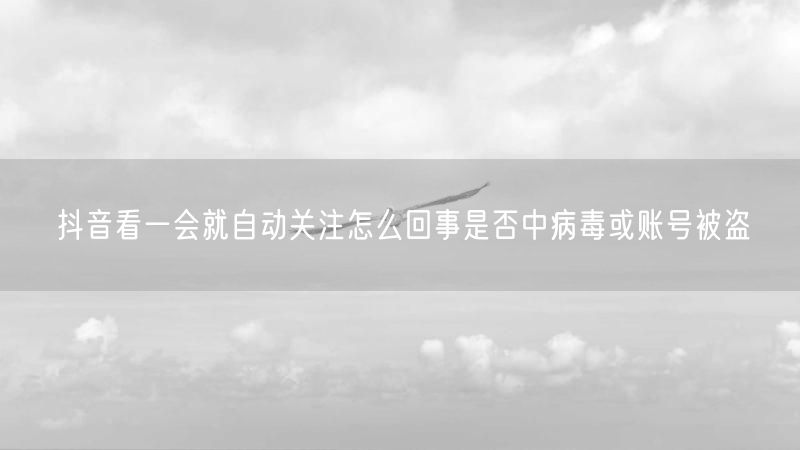 抖音看一会就自动关注怎么回事是否中病毒或账号被盗