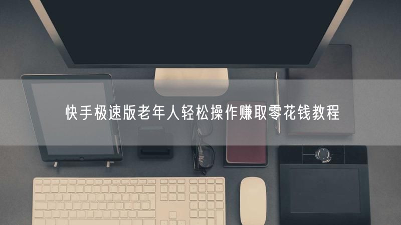 快手极速版老年人轻松操作赚取零花钱教程