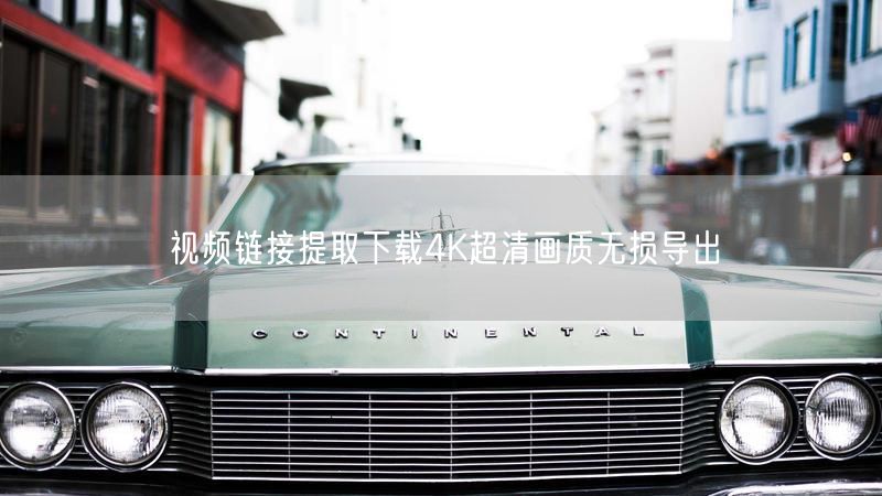 视频链接提取下载4K超清画质无损导出