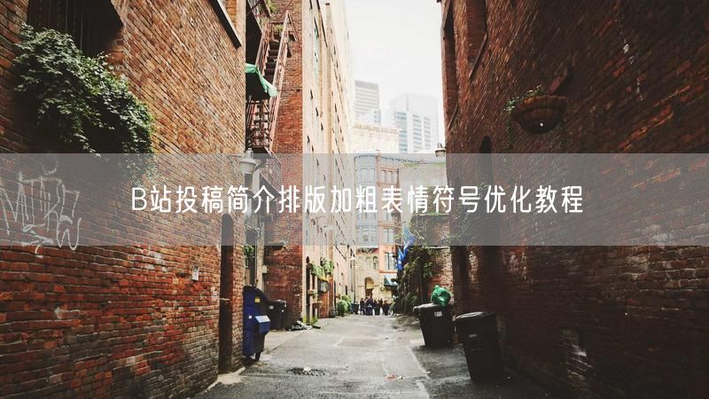 B站投稿简介排版加粗表情符号优化教程