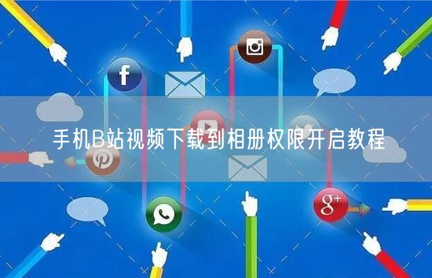 手机B站视频下载到相册权限开启教程