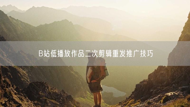 B站低播放作品二次剪辑重发推广技巧