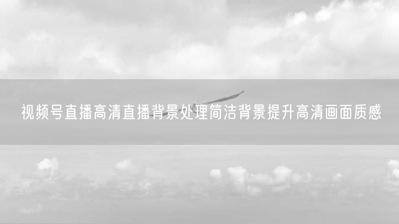 视频号直播高清直播背景处理简洁背景提升高清画面质感