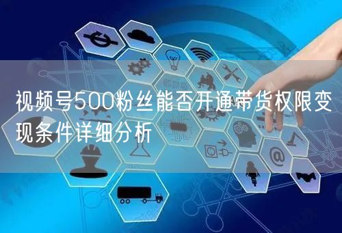 视频号500粉丝能否开通带货权限变现条件详细分析