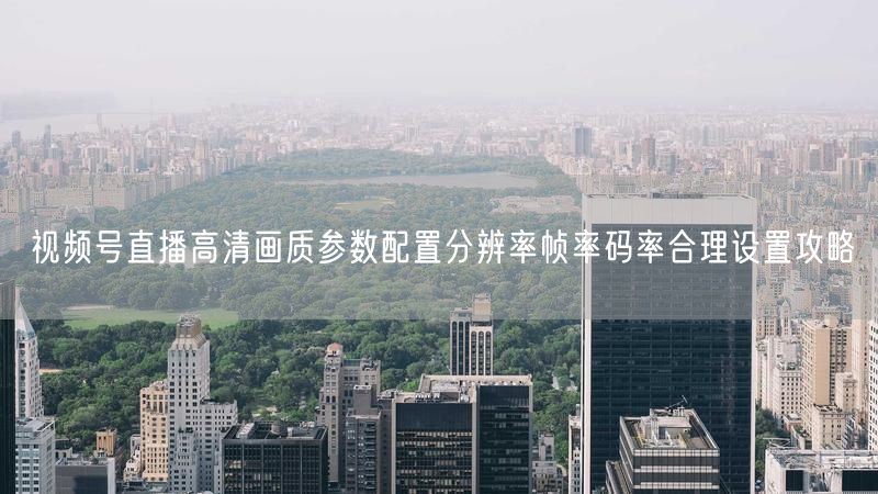 视频号直播高清画质参数配置分辨率帧率码率合理设置攻略