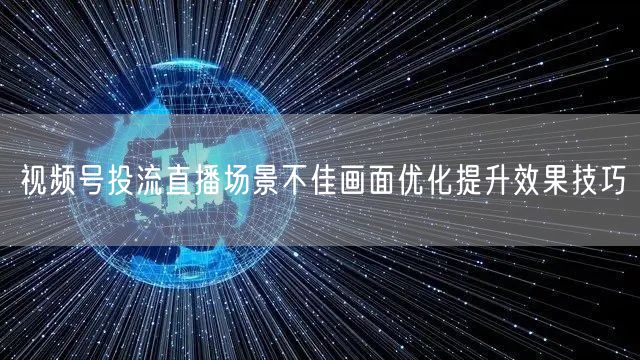 视频号投流直播场景不佳画面优化提升效果技巧