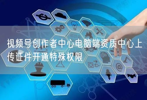 视频号创作者中心电脑端资质中心上传证件开通特殊权限