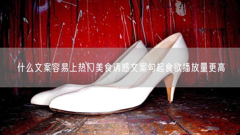 什么文案容易上热门美食诱惑文案勾起食欲播放量更高