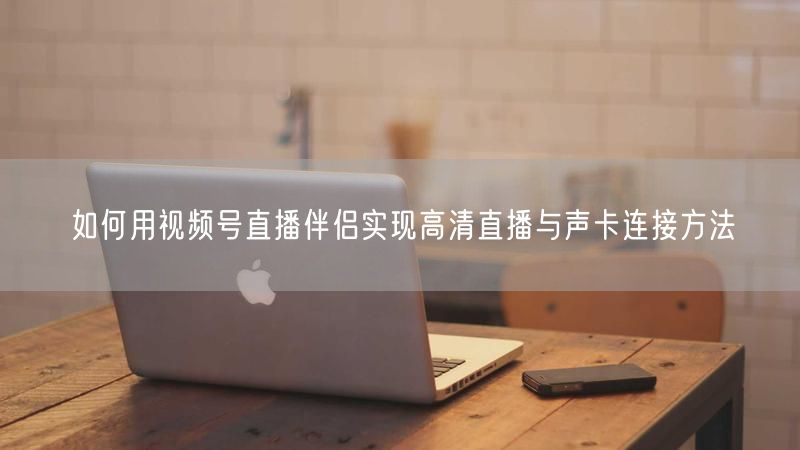 如何用视频号直播伴侣实现高清直播与声卡连接方法