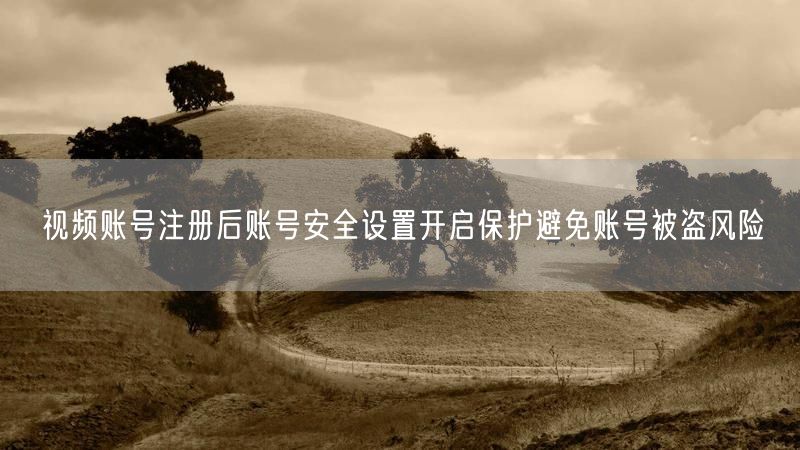 视频账号注册后账号安全设置开启保护避免账号被盗风险