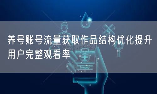 养号账号流量获取作品结构优化提升用户完整观看率
