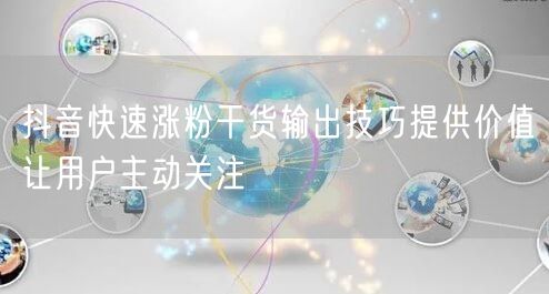 抖音快速涨粉干货输出技巧提供价值让用户主动关注