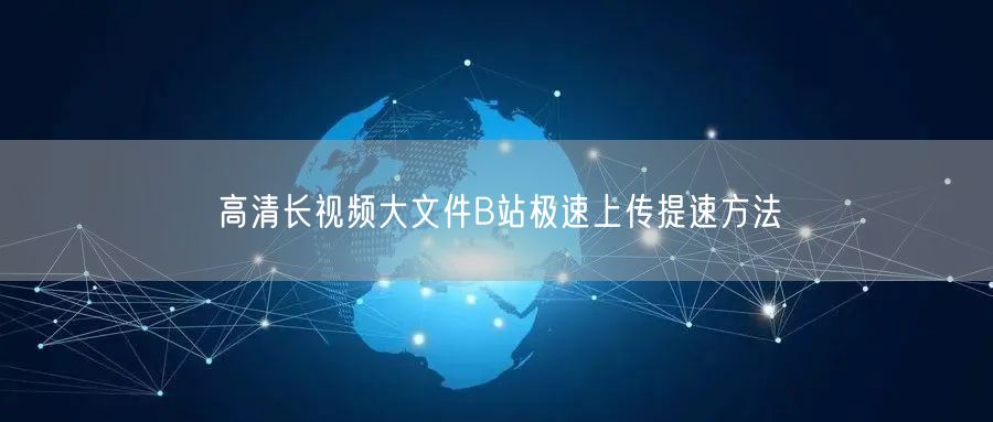 高清长视频大文件B站极速上传提速方法