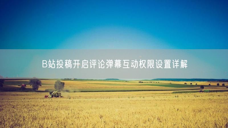 B站投稿开启评论弹幕互动权限设置详解