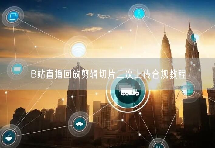 B站直播回放剪辑切片二次上传合规教程