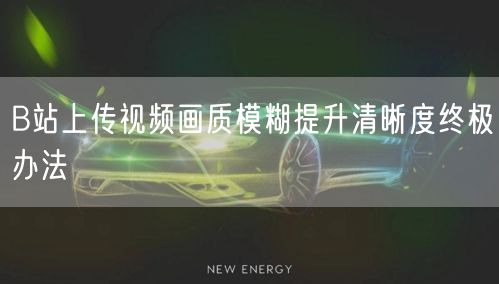 B站上传视频画质模糊提升清晰度终极办法