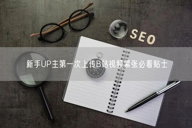 新手UP主第一次上传B站视频紧张必看贴士
