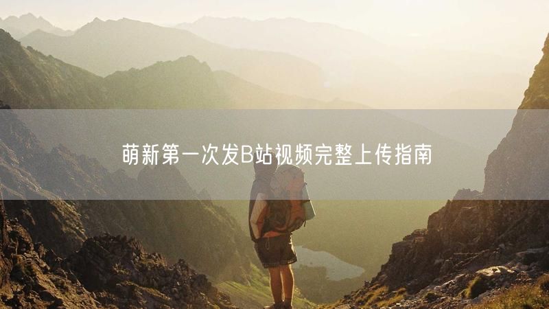 萌新第一次发B站视频完整上传指南