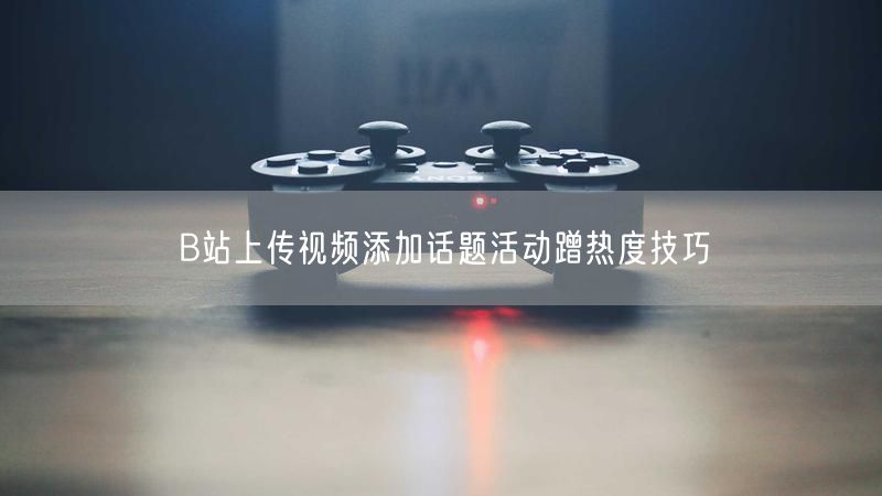 B站上传视频添加话题活动蹭热度技巧