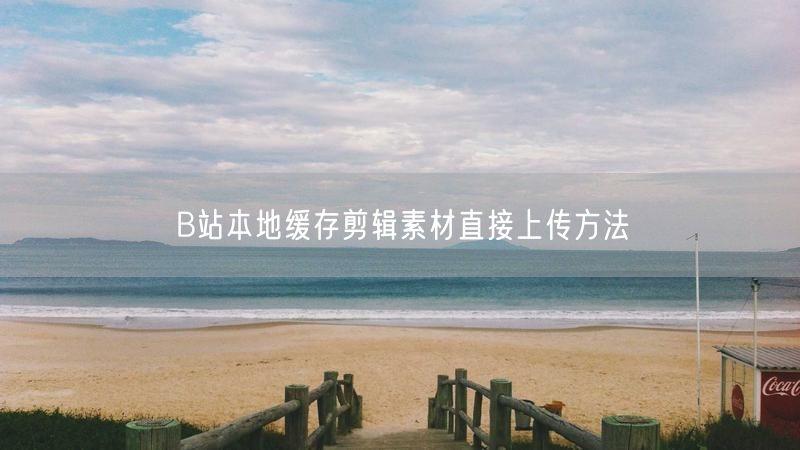 B站本地缓存剪辑素材直接上传方法