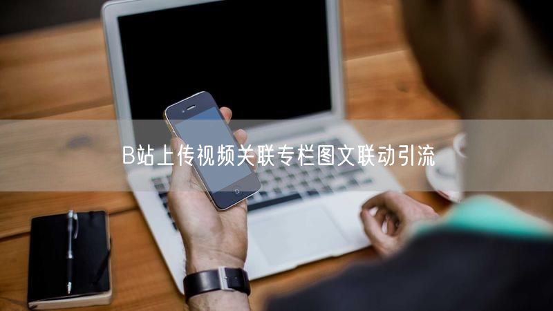B站上传视频关联专栏图文联动引流
