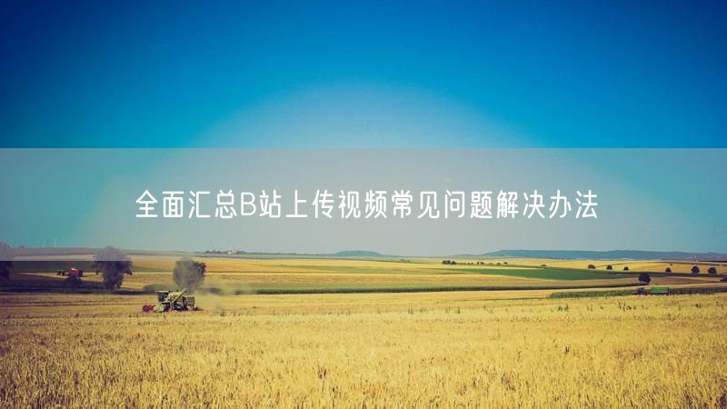 全面汇总B站上传视频常见问题解决办法