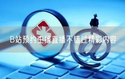 B站预约主播直播不错过精彩内容