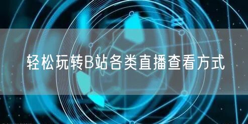 轻松玩转B站各类直播查看方式
