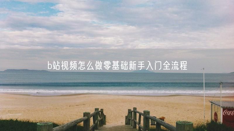 b站视频怎么做零基础新手入门全流程