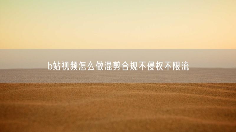 b站视频怎么做混剪合规不侵权不限流