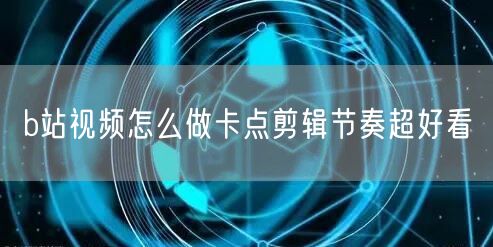 b站视频怎么做卡点剪辑节奏超好看