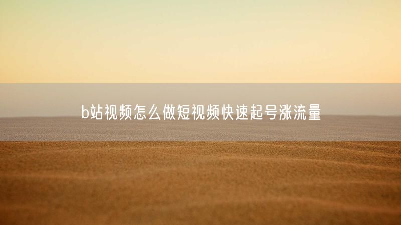 b站视频怎么做短视频快速起号涨流量