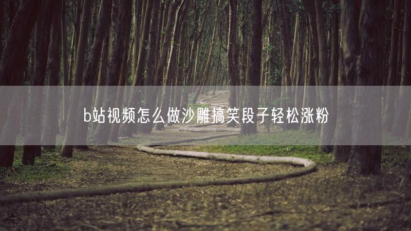 b站视频怎么做沙雕搞笑段子轻松涨粉