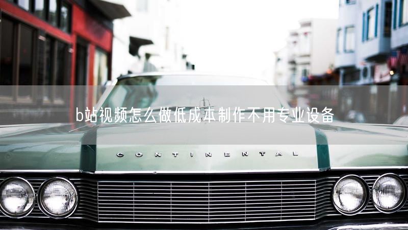 b站视频怎么做低成本制作不用专业设备
