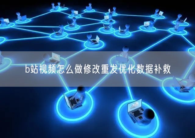 b站视频怎么做修改重发优化数据补救