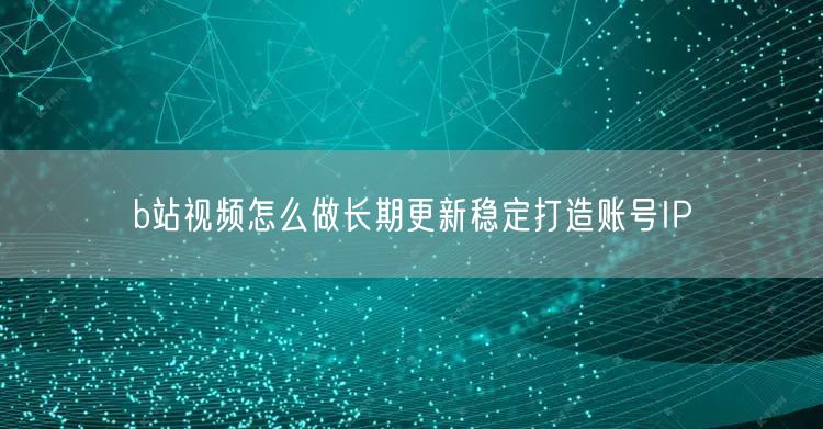 b站视频怎么做长期更新稳定打造账号IP