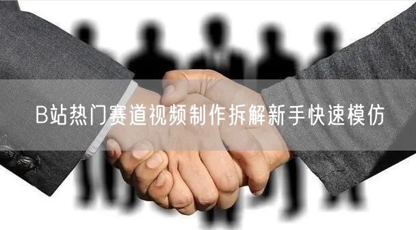B站热门赛道视频制作拆解新手快速模仿