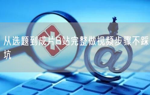 从选题到成片B站完整做视频步骤不踩坑