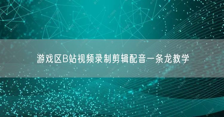 游戏区B站视频录制剪辑配音一条龙教学