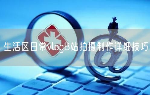 生活区日常vlogB站拍摄制作详细技巧