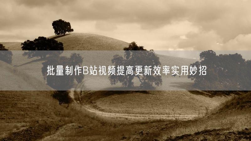 批量制作B站视频提高更新效率实用妙招