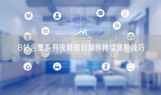 B站合集系列视频规划制作持续涨粉技巧