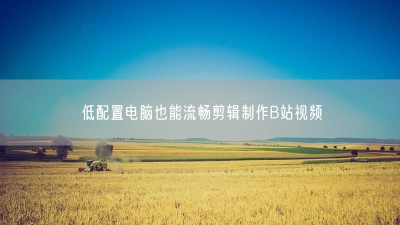 低配置电脑也能流畅剪辑制作B站视频