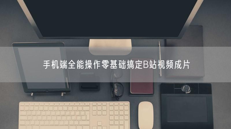 手机端全能操作零基础搞定B站视频成片