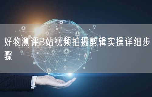 好物测评B站视频拍摄剪辑实操详细步骤
