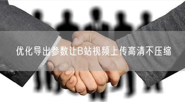 优化导出参数让B站视频上传高清不压缩