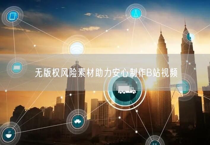 无版权风险素材助力安心制作B站视频
