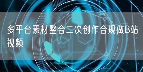多平台素材整合二次创作合规做B站视频